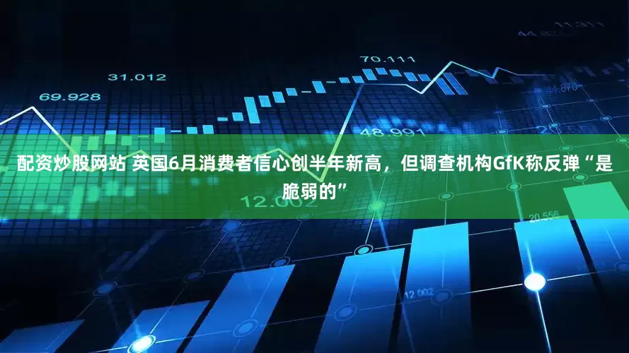 配资炒股网站 英国6月消费者信心创半年新高，但调查机构GfK称反弹“是脆弱的”