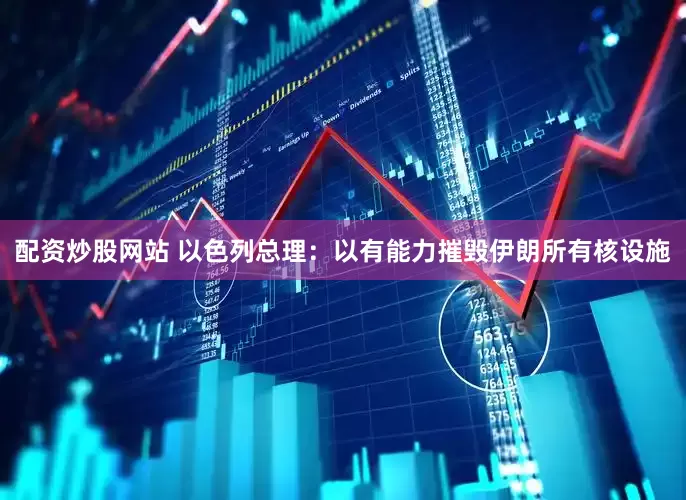 配资炒股网站 以色列总理：以有能力摧毁伊朗所有核设施