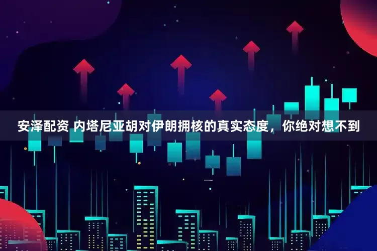 安泽配资 内塔尼亚胡对伊朗拥核的真实态度，你绝对想不到