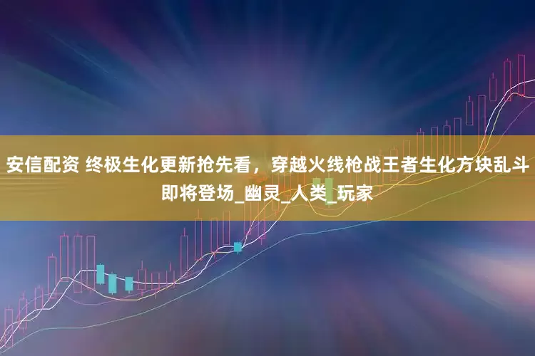 安信配资 终极生化更新抢先看，穿越火线枪战王者生化方块乱斗即将登场_幽灵_人类_玩家