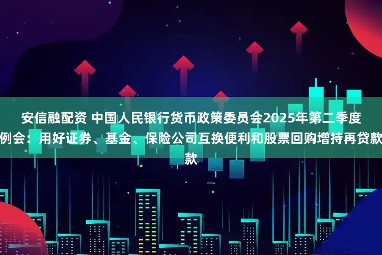 安信融配资 中国人民银行货币政策委员会2025年第二季度例会：用好证券、基金、保险公司互换便利和股票回购增持再贷款