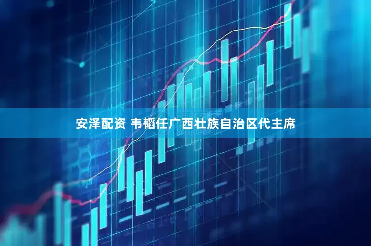 安泽配资 韦韬任广西壮族自治区代主席