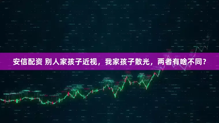 安信配资 别人家孩子近视，我家孩子散光，两者有啥不同？