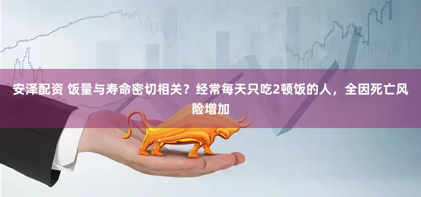 安泽配资 饭量与寿命密切相关？经常每天只吃2顿饭的人，全因死亡风险增加