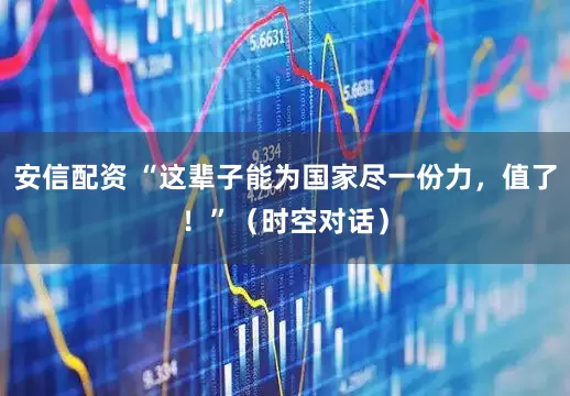 安信配资 “这辈子能为国家尽一份力，值了！”（时空对话）