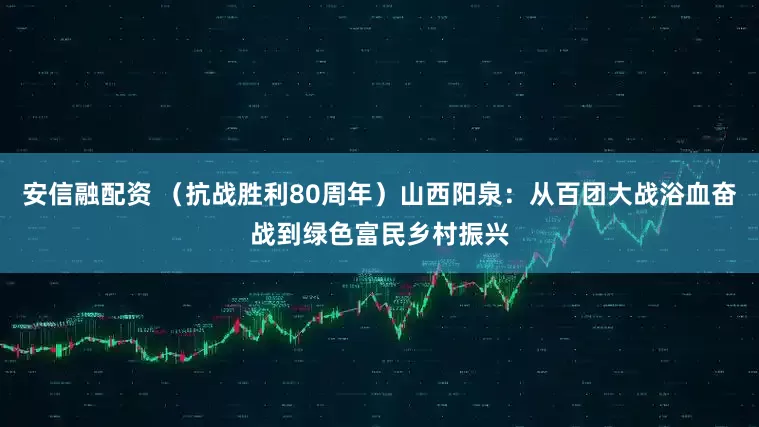 安信融配资 （抗战胜利80周年）山西阳泉：从百团大战浴血奋战到绿色富民乡村振兴