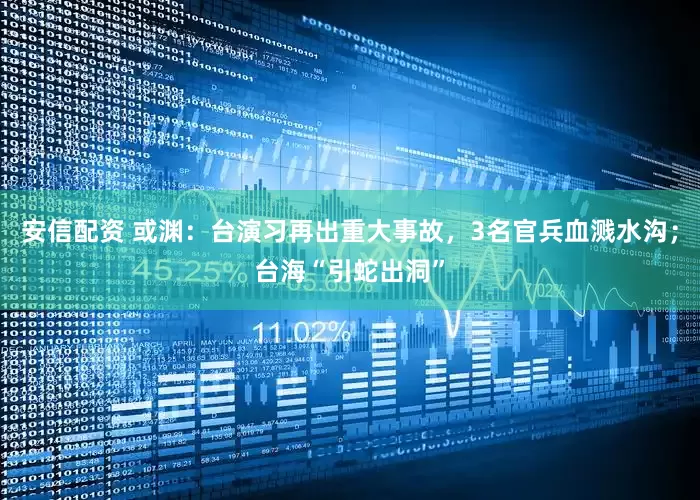安信配资 或渊：台演习再出重大事故，3名官兵血溅水沟；台海“引蛇出洞”
