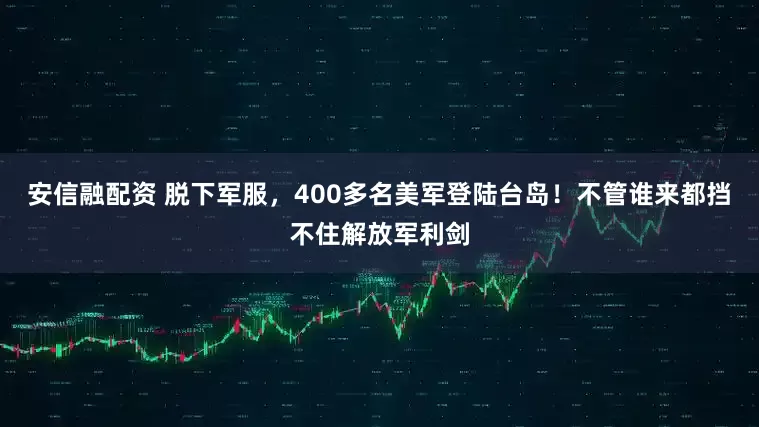 安信融配资 脱下军服，400多名美军登陆台岛！不管谁来都挡不住解放军利剑