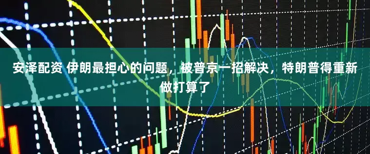 安泽配资 伊朗最担心的问题，被普京一招解决，特朗普得重新做打算了