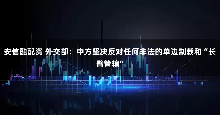 安信融配资 外交部：中方坚决反对任何非法的单边制裁和“长臂管辖”