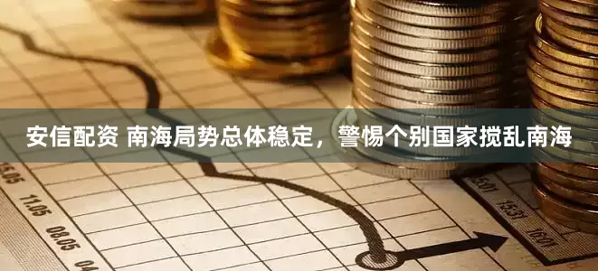 安信配资 南海局势总体稳定，警惕个别国家搅乱南海