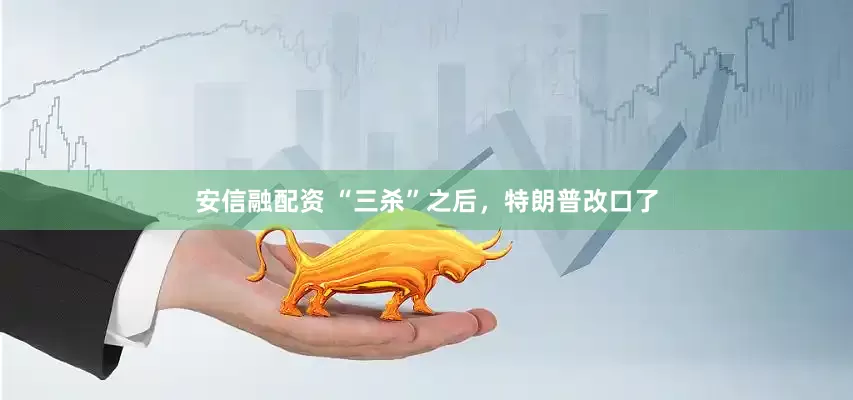 安信融配资 “三杀”之后，特朗普改口了