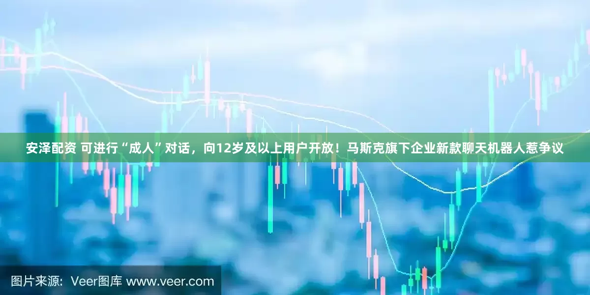 安泽配资 可进行“成人”对话，向12岁及以上用户开放！马斯克旗下企业新款聊天机器人惹争议