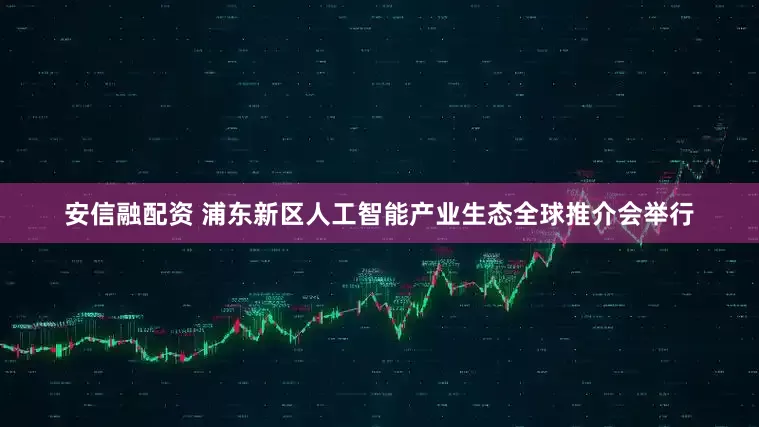 安信融配资 浦东新区人工智能产业生态全球推介会举行