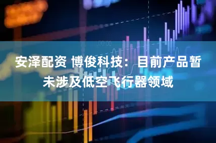 安泽配资 博俊科技：目前产品暂未涉及低空飞行器领域