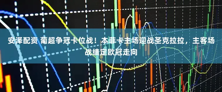 安泽配资 葡超争冠卡位战！本菲卡主场迎战圣克拉拉，主客场战绩定欧冠走向