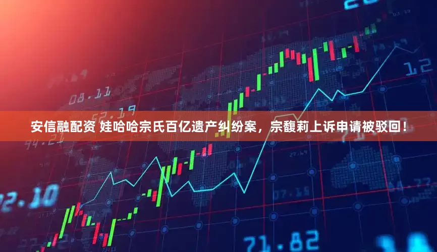 安信融配资 娃哈哈宗氏百亿遗产纠纷案，宗馥莉上诉申请被驳回！