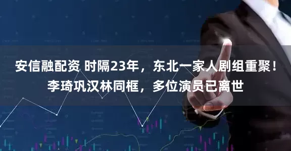 安信融配资 时隔23年，东北一家人剧组重聚！李琦巩汉林同框，多位演员已离世