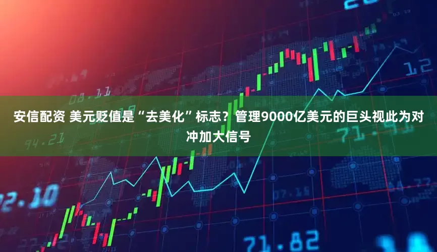 安信配资 美元贬值是“去美化”标志？管理9000亿美元的巨头视此为对冲加大信号