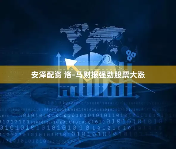 安泽配资 洛-马财报强劲股票大涨