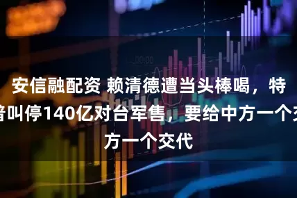 安信融配资 赖清德遭当头棒喝，特朗普叫停140亿对台军售，要给中方一个交代